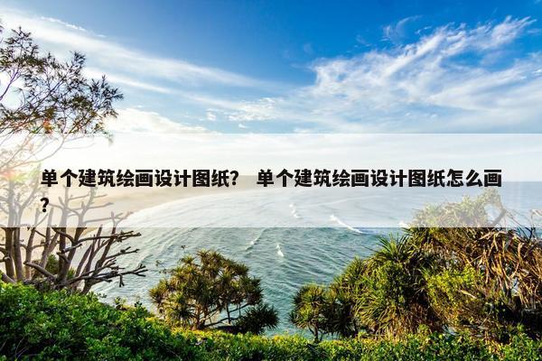 单个建筑绘画设计图纸？ 单个建筑绘画设计图纸怎么画？