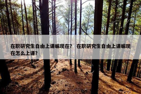 在职研究生自由上课嘛现在？ 在职研究生自由上课嘛现在怎么上课？