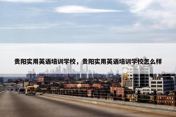 贵阳实用英语培训学校，贵阳实用英语培训学校怎么样