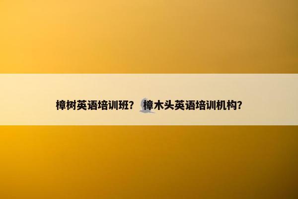 樟树英语培训班？ 樟木头英语培训机构？