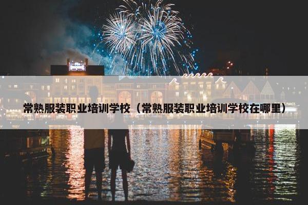 常熟服装职业培训学校（常熟服装职业培训学校在哪里）