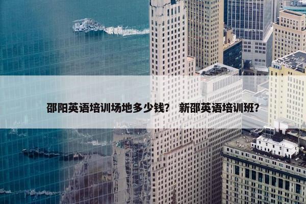 邵阳英语培训场地多少钱？ 新邵英语培训班？