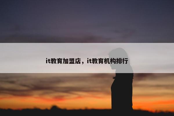 it教育加盟店，it教育机构排行
