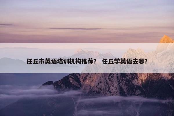 任丘市英语培训机构推荐？ 任丘学英语去哪？