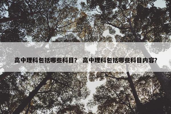 高中理科包括哪些科目？ 高中理科包括哪些科目内容？