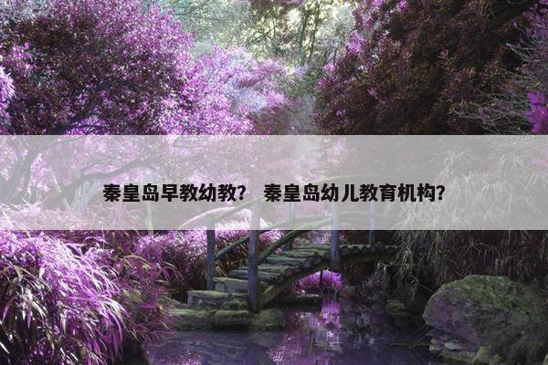 秦皇岛早教幼教？ 秦皇岛幼儿教育机构？