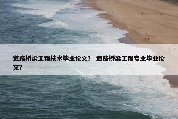 道路桥梁工程技术毕业论文？ 道路桥梁工程专业毕业论文？