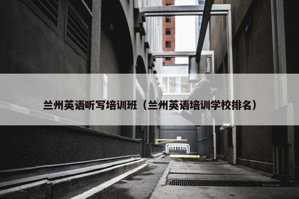 兰州英语听写培训班（兰州英语培训学校排名）