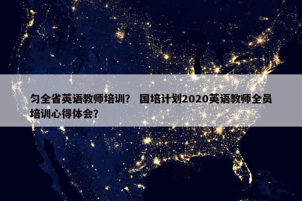 匀全省英语教师培训？ 国培计划2020英语教师全员培训心得体会？