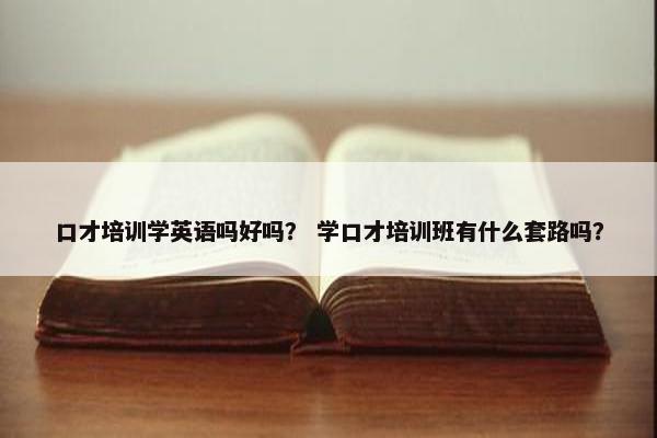 口才培训学英语吗好吗？ 学口才培训班有什么套路吗？