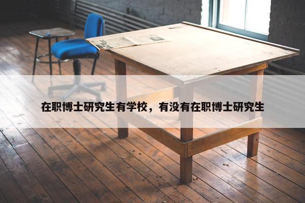 在职博士研究生有学校，有没有在职博士研究生