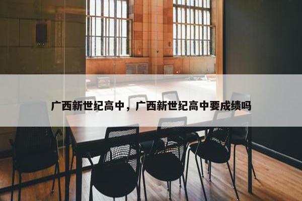 广西新世纪高中，广西新世纪高中要成绩吗