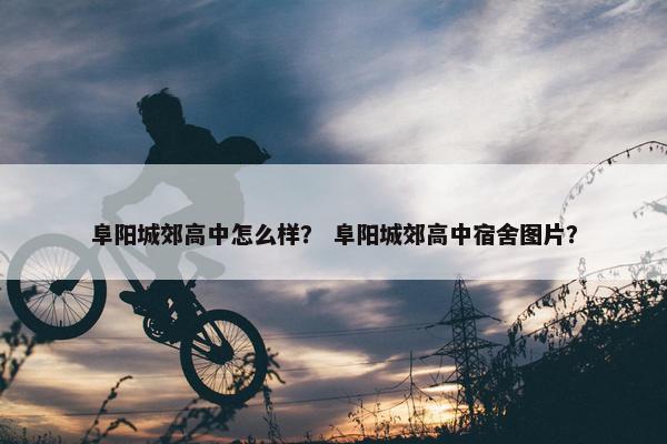 阜阳城郊高中怎么样？ 阜阳城郊高中宿舍图片？