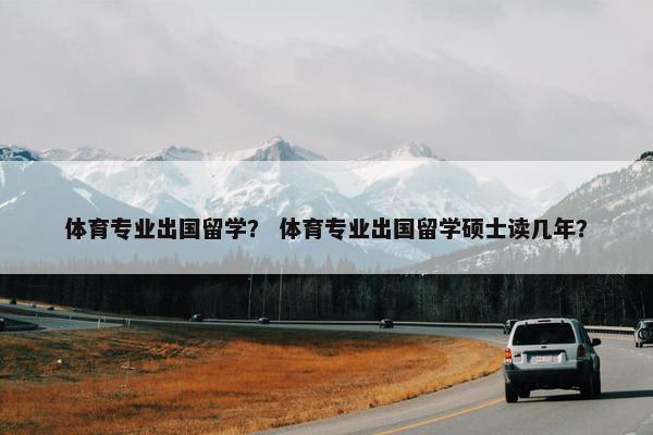 体育专业出国留学？ 体育专业出国留学硕士读几年？