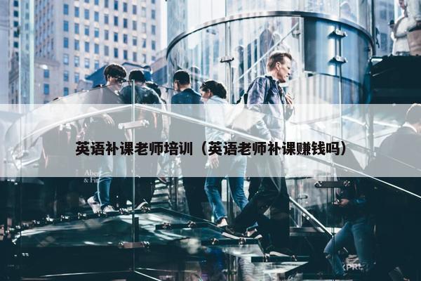 英语补课老师培训（英语老师补课赚钱吗）