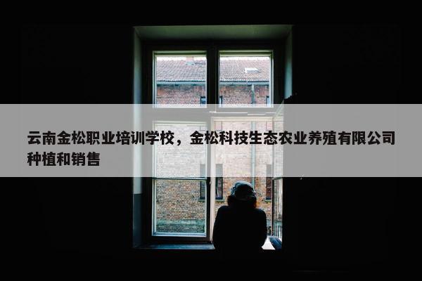 云南金松职业培训学校，金松科技生态农业养殖有限公司种植和销售