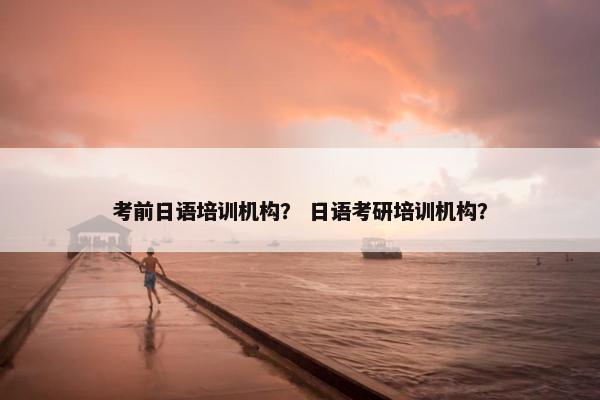 考前日语培训机构？ 日语考研培训机构？