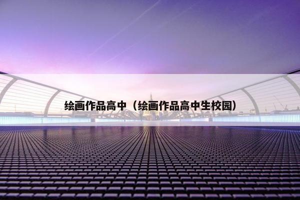 绘画作品高中（绘画作品高中生校园）