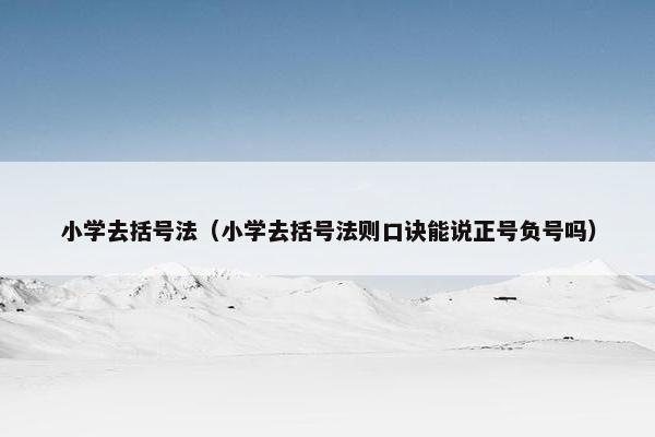 小学去括号法（小学去括号法则口诀能说正号负号吗）