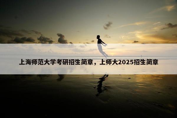 上海师范大学考研招生简章，上师大2025招生简章