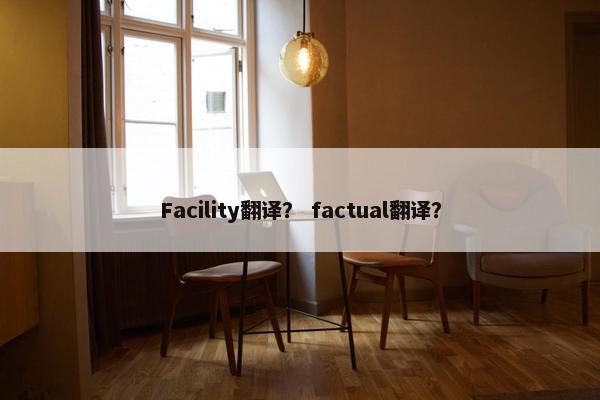 Facility翻译？ factual翻译？