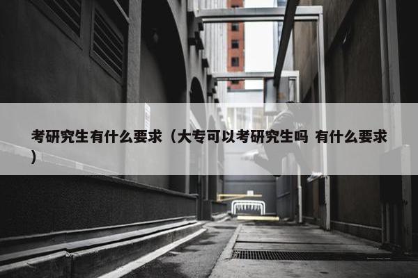 考研究生有什么要求（大专可以考研究生吗 有什么要求）