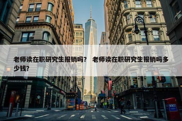 老师读在职研究生报销吗？ 老师读在职研究生报销吗多少钱？
