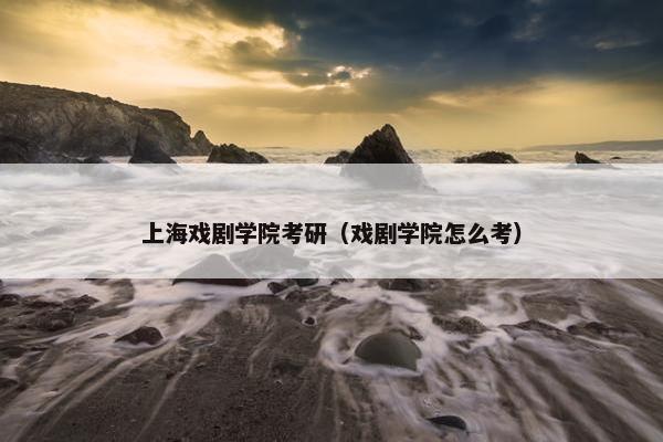 上海戏剧学院考研（戏剧学院怎么考）