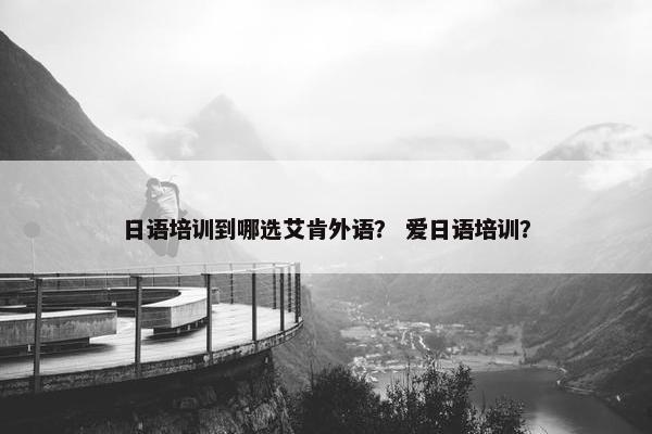 日语培训到哪选艾肯外语？ 爱日语培训？