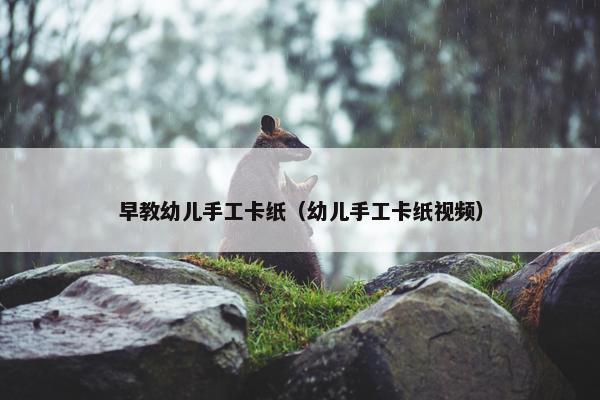 早教幼儿手工卡纸（幼儿手工卡纸视频）