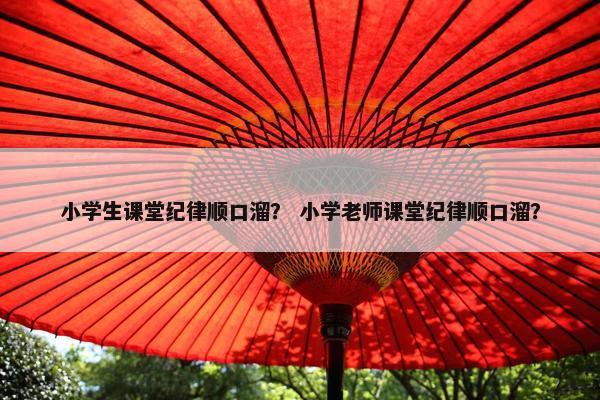 小学生课堂纪律顺口溜？ 小学老师课堂纪律顺口溜？