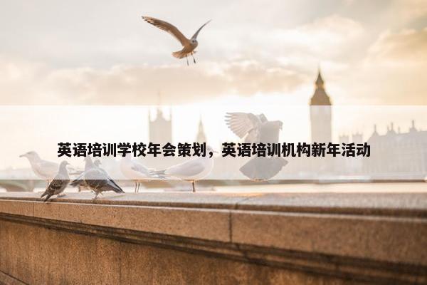 英语培训学校年会策划，英语培训机构新年活动