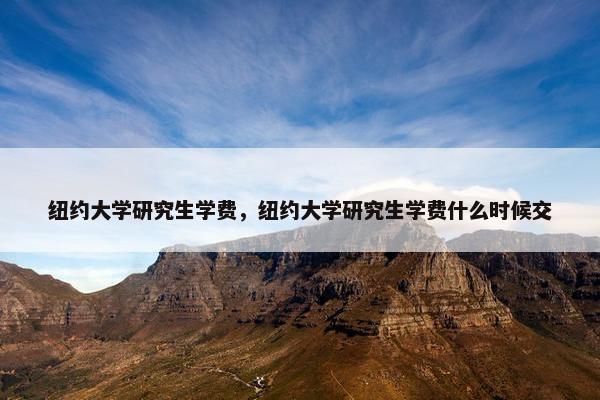 纽约大学研究生学费，纽约大学研究生学费什么时候交