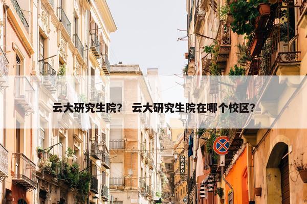 云大研究生院？ 云大研究生院在哪个校区？
