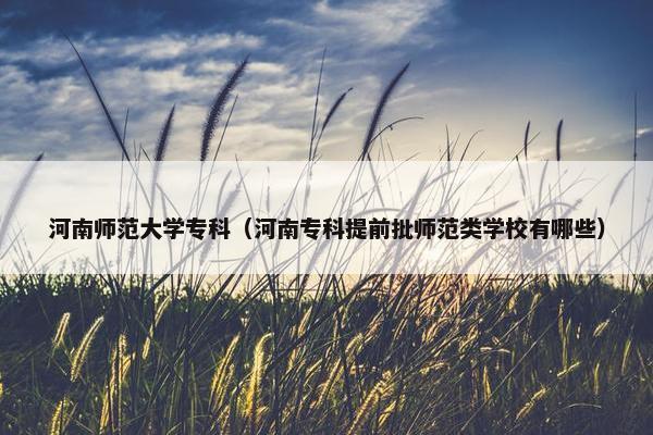 河南师范大学专科（河南专科提前批师范类学校有哪些）