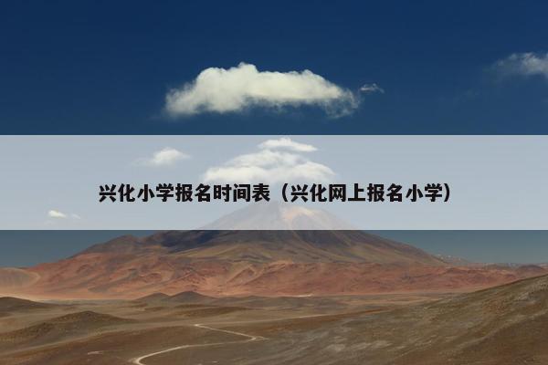 兴化小学报名时间表（兴化网上报名小学）