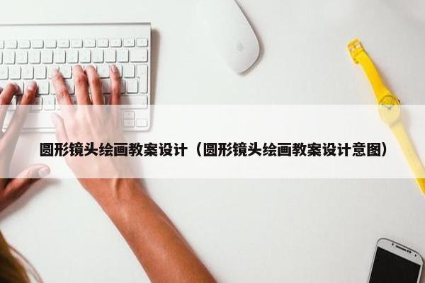 圆形镜头绘画教案设计（圆形镜头绘画教案设计意图）