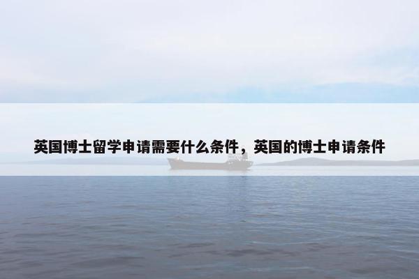 英国博士留学申请需要什么条件，英国的博士申请条件