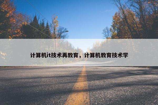 计算机it技术再教育，计算机教育技术学