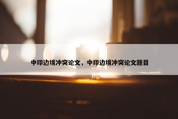 中印边境冲突论文，中印边境冲突论文题目