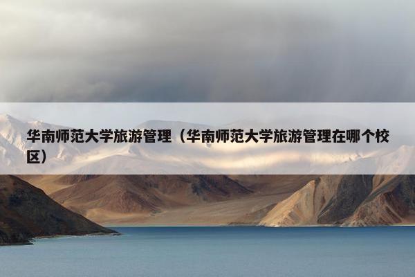 华南师范大学旅游管理（华南师范大学旅游管理在哪个校区）