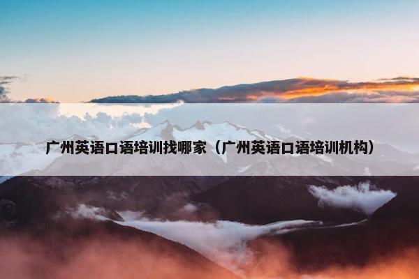 广州英语口语培训找哪家（广州英语口语培训机构）