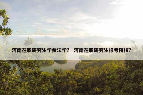 河南在职研究生学费法学？ 河南在职研究生报考院校？