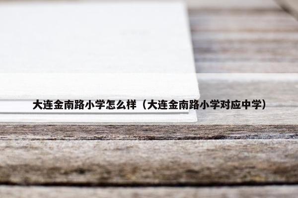 大连金南路小学怎么样（大连金南路小学对应中学）