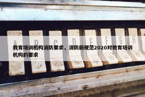 教育培训机构消防要求，消防新规范2020对教育培训机构的要求