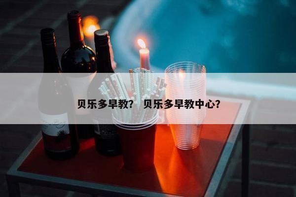 贝乐多早教？ 贝乐多早教中心？