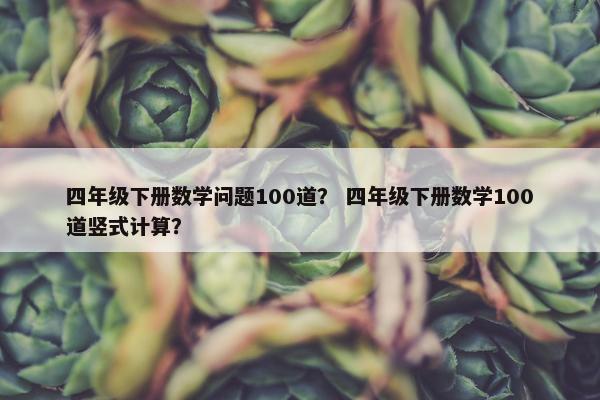 四年级下册数学问题100道？ 四年级下册数学100道竖式计算？