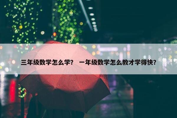 三年级数学怎么学？ 一年级数学怎么教才学得快？