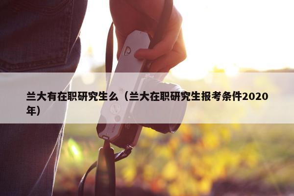 兰大有在职研究生么（兰大在职研究生报考条件2020年）