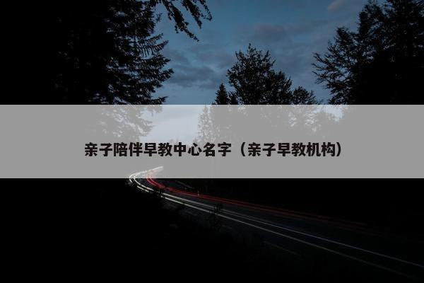 亲子陪伴早教中心名字（亲子早教机构）